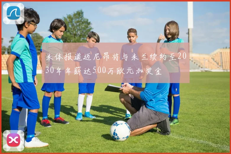 米体报道迈尼昂将与米兰续约至2030年年薪达500万欧元加奖金