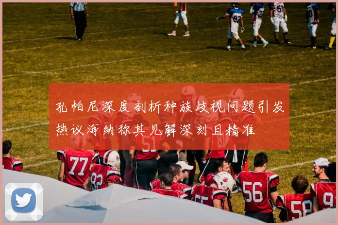 孔帕尼深度剖析种族歧视问题引发热议海纳称其见解深刻且精准