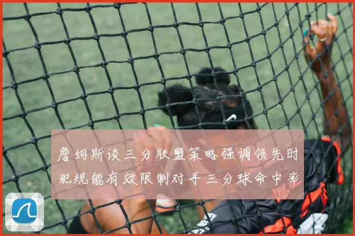 詹姆斯谈三分联盟策略强调领先时犯规能有效限制对手三分球命中率