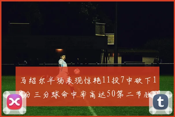 马绍尔半场表现惊艳11投7中砍下18分三分球命中率高达50第二节独得12分