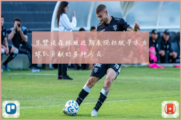 朱赞谈森林狼近期表现积极寻求为球队贡献的多种方式