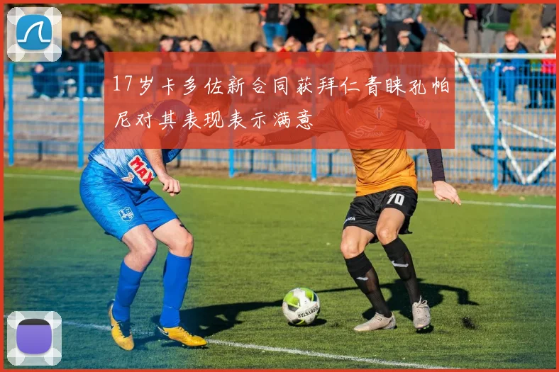 17岁卡多佐新合同获拜仁青睐孔帕尼对其表现表示满意