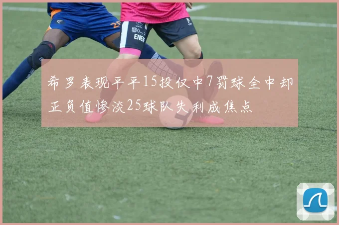 希罗表现平平15投仅中7罚球全中却正负值惨淡25球队失利成焦点