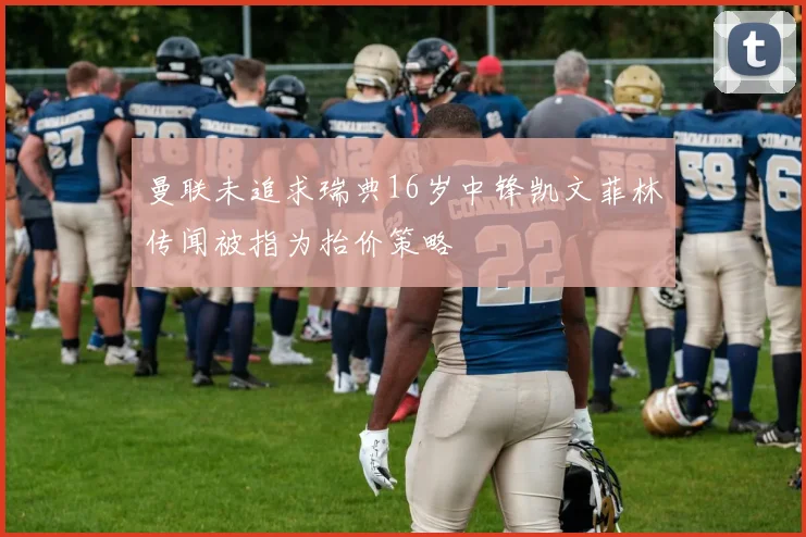曼联未追求瑞典16岁中锋凯文菲林传闻被指为抬价策略