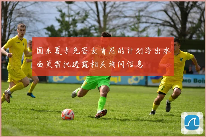 国米夏季免签麦肯尼的计划浮出水面莫雷托透露相关询问信息