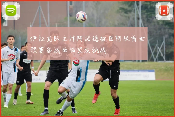 伊拉克队主帅阿诺德被困阿联酋世预赛备战面临突发挑战