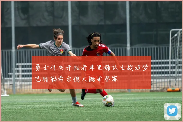 勇士对决开拓者库里确认出战追梦巴特勒希尔德大概率参赛