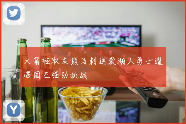 火箭轻取灰熊马刺逆袭湖人勇士遭遇国王强劲挑战