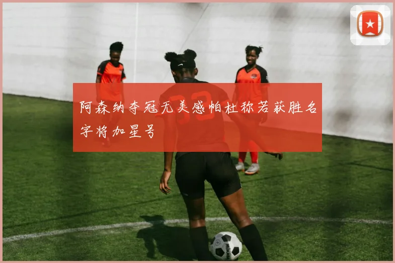 阿森纳夺冠无美感帕杜称若获胜名字将加星号