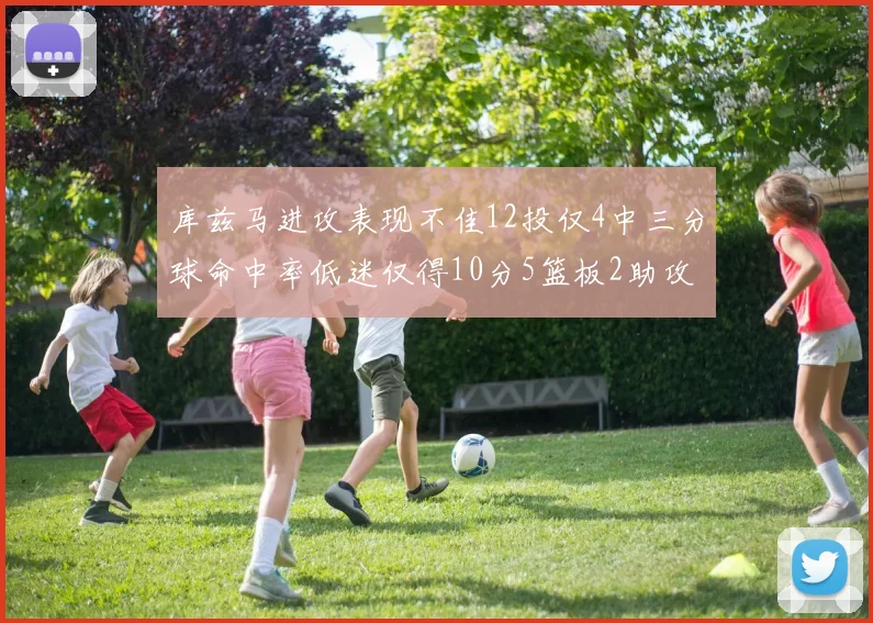 库兹马进攻表现不佳12投仅4中三分球命中率低迷仅得10分5篮板2助攻
