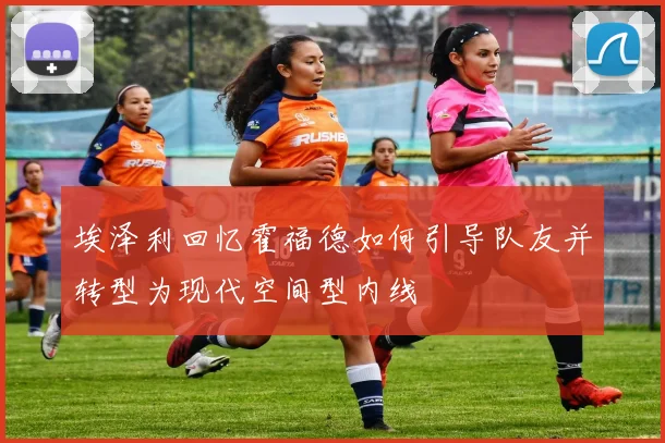 埃泽利回忆霍福德如何引导队友并转型为现代空间型内线