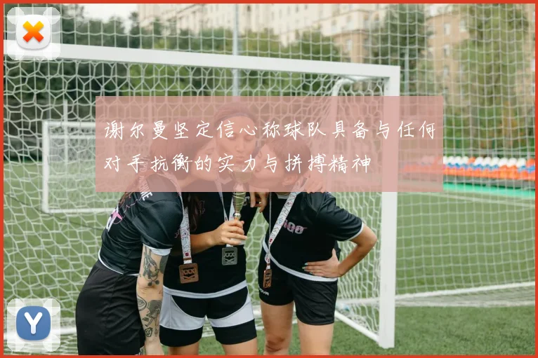 谢尔曼坚定信心称球队具备与任何对手抗衡的实力与拼搏精神