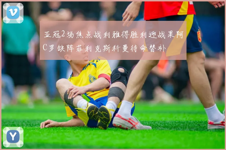 亚冠2场焦点战利雅得胜利迎战果阿C罗缺阵菲利克斯科曼待命替补