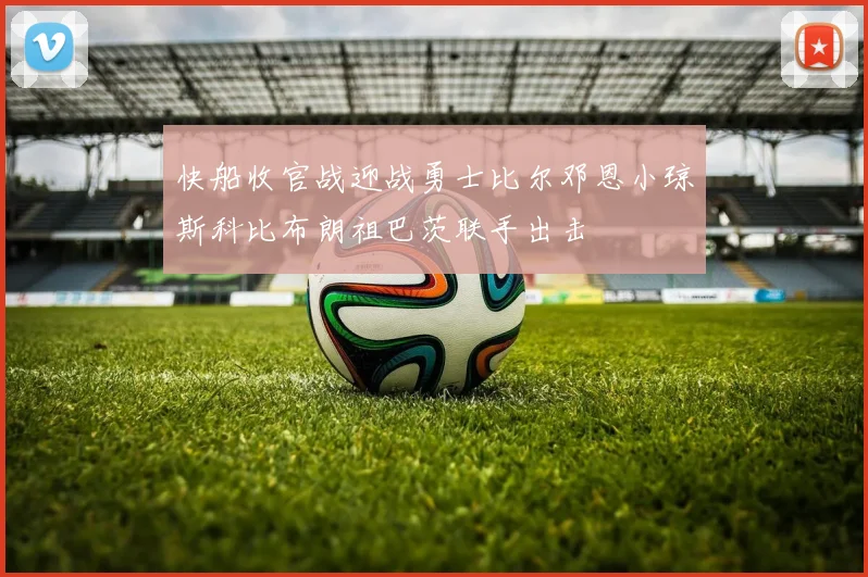 快船收官战迎战勇士比尔邓恩小琼斯科比布朗祖巴茨联手出击