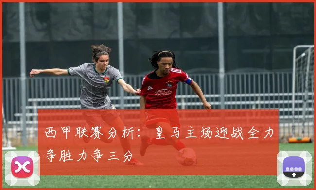 西甲联赛分析：皇马主场迎战全力争胜力争三分