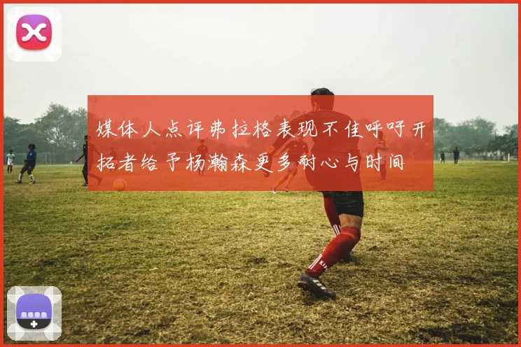 媒体人点评弗拉格表现不佳呼吁开拓者给予杨瀚森更多耐心与时间