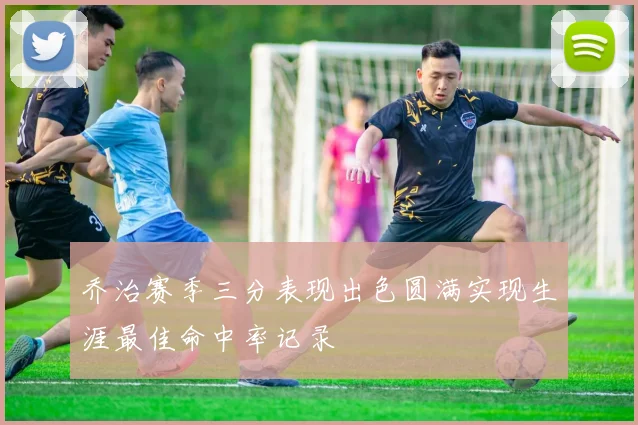 乔治赛季三分表现出色圆满实现生涯最佳命中率记录