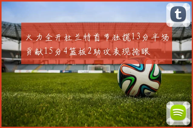 火力全开杜兰特首节独揽13分半场贡献15分4篮板2助攻表现抢眼