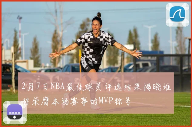 2月7日NBA最佳球员评选结果揭晓谁将荣膺本场赛事的MVP称号