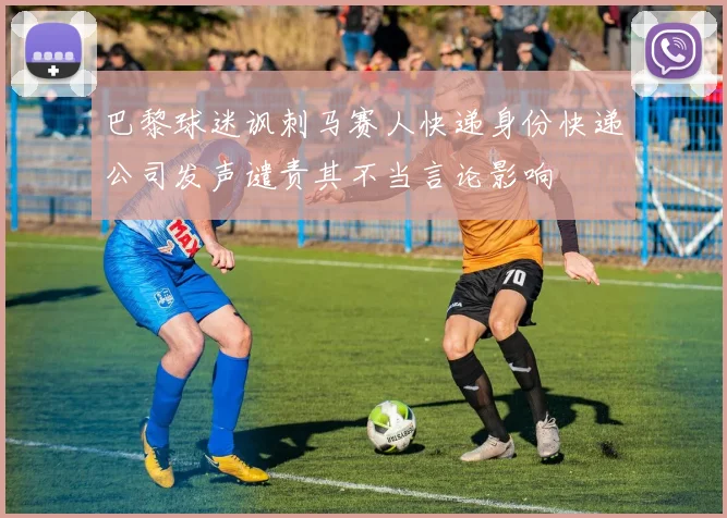 巴黎球迷讽刺马赛人快递身份快递公司发声谴责其不当言论影响
