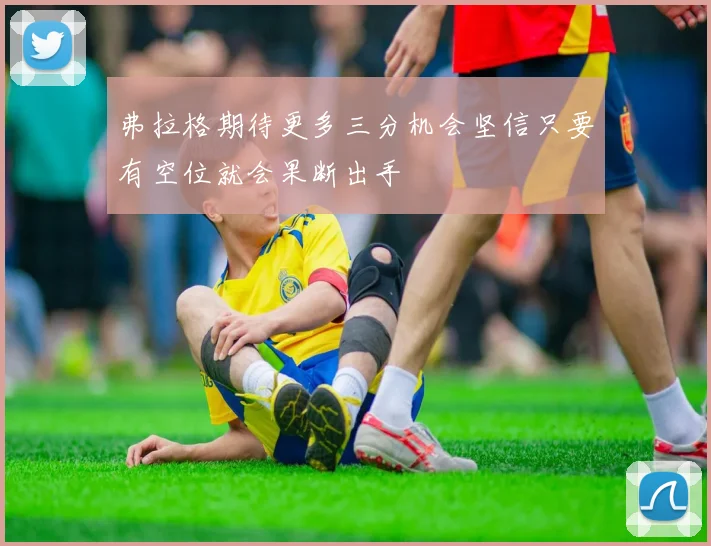 弗拉格期待更多三分机会坚信只要有空位就会果断出手