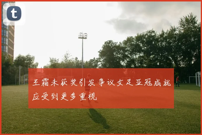 王霜未获奖引发争议女足亚冠成就应受到更多重视
